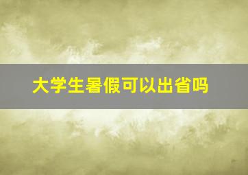 大学生暑假可以出省吗