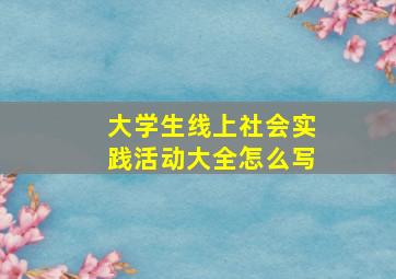 大学生线上社会实践活动大全怎么写