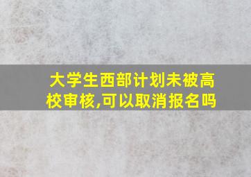 大学生西部计划未被高校审核,可以取消报名吗