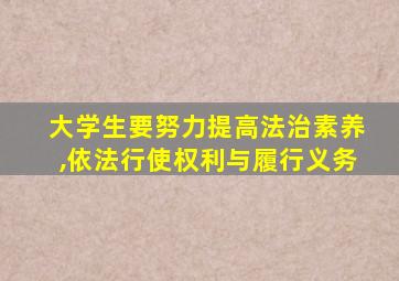 大学生要努力提高法治素养,依法行使权利与履行义务