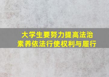 大学生要努力提高法治素养依法行使权利与履行