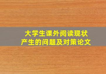 大学生课外阅读现状产生的问题及对策论文