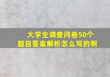 大学生调查问卷50个题目答案解析怎么写的啊