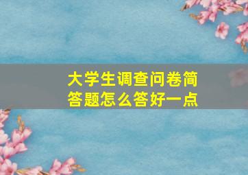 大学生调查问卷简答题怎么答好一点