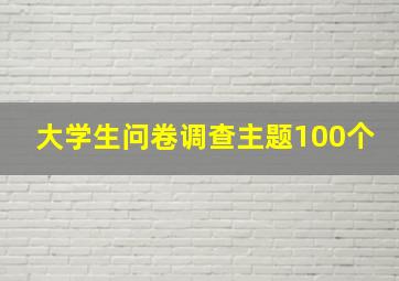 大学生问卷调查主题100个