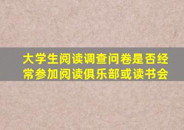 大学生阅读调查问卷是否经常参加阅读俱乐部或读书会