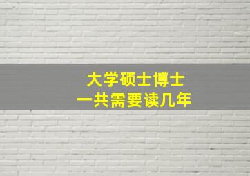 大学硕士博士一共需要读几年