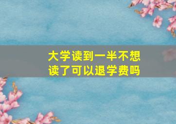 大学读到一半不想读了可以退学费吗