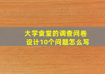 大学食堂的调查问卷设计10个问题怎么写