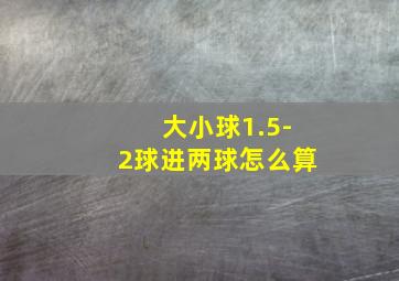 大小球1.5-2球进两球怎么算