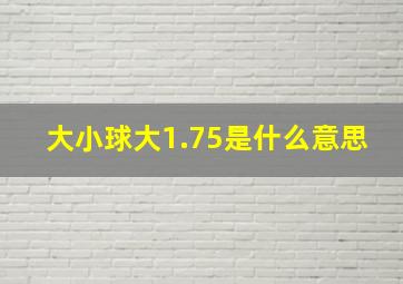 大小球大1.75是什么意思