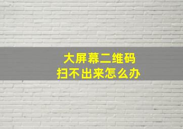 大屏幕二维码扫不出来怎么办