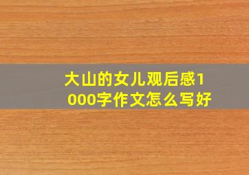 大山的女儿观后感1000字作文怎么写好