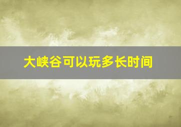 大峡谷可以玩多长时间