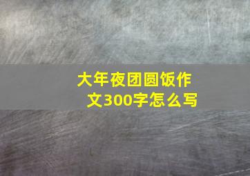 大年夜团圆饭作文300字怎么写