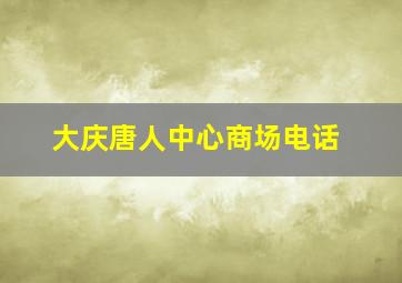 大庆唐人中心商场电话