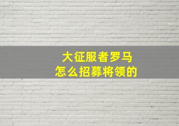 大征服者罗马怎么招募将领的