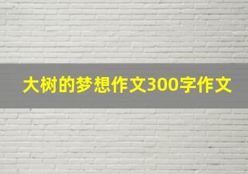 大树的梦想作文300字作文