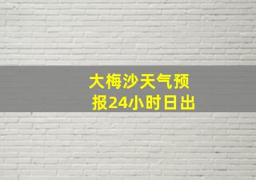 大梅沙天气预报24小时日出