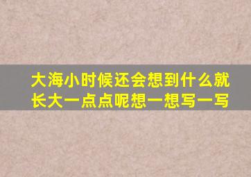 大海小时候还会想到什么就长大一点点呢想一想写一写