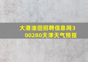 大港油田招聘信息网300280天津天气预报