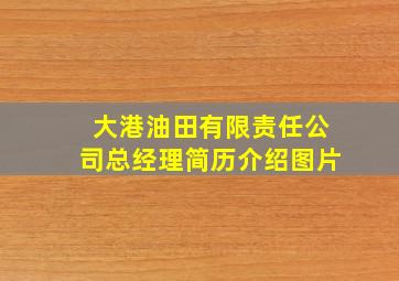 大港油田有限责任公司总经理简历介绍图片