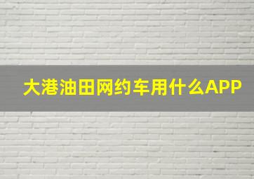 大港油田网约车用什么APP