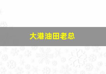 大港油田老总