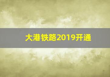 大港铁路2019开通