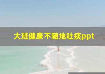 大班健康不随地吐痰ppt