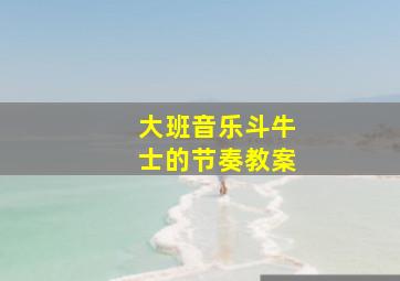 大班音乐斗牛士的节奏教案