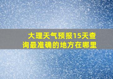 大理天气预报15天查询最准确的地方在哪里