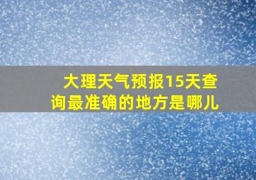 大理天气预报15天查询最准确的地方是哪儿