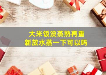 大米饭没蒸熟再重新放水蒸一下可以吗