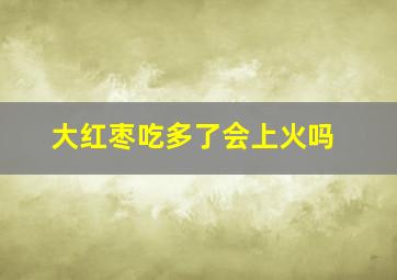 大红枣吃多了会上火吗