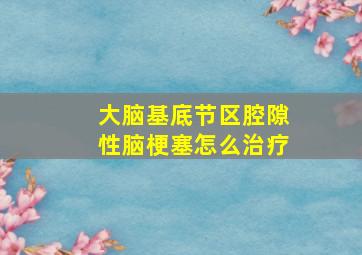 大脑基底节区腔隙性脑梗塞怎么治疗