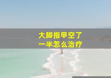 大脚指甲空了一半怎么治疗