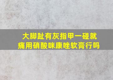 大脚趾有灰指甲一碰就痛用硝酸咪康唑软膏行吗