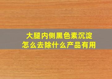 大腿内侧黑色素沉淀怎么去除什么产品有用