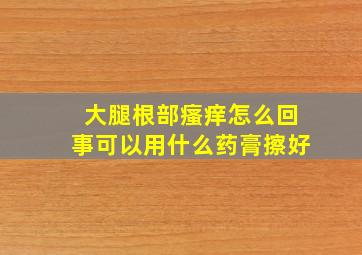 大腿根部瘙痒怎么回事可以用什么药膏擦好