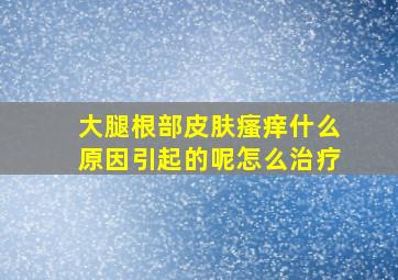 大腿根部皮肤瘙痒什么原因引起的呢怎么治疗