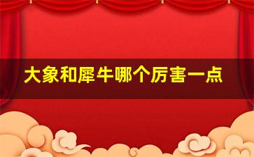 大象和犀牛哪个厉害一点