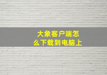 大象客户端怎么下载到电脑上