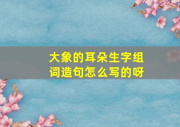 大象的耳朵生字组词造句怎么写的呀