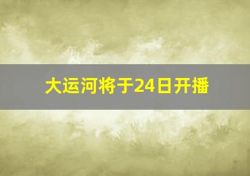 大运河将于24日开播