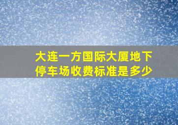 大连一方国际大厦地下停车场收费标准是多少