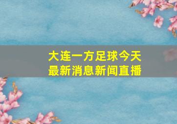 大连一方足球今天最新消息新闻直播