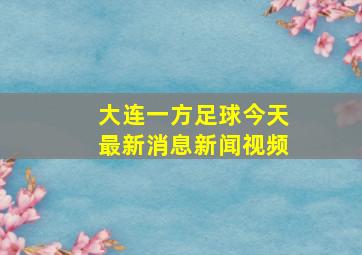 大连一方足球今天最新消息新闻视频