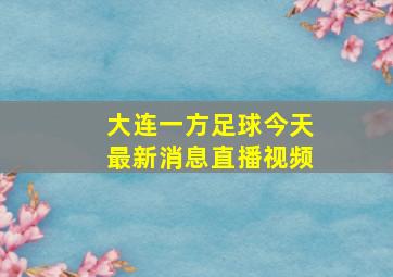 大连一方足球今天最新消息直播视频