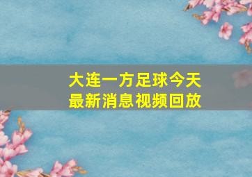 大连一方足球今天最新消息视频回放